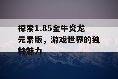 探索1.85金牛炎龙元素版,游戏世界的独特魅力 探索1.85金牛炎龙元素版,游戏世界的独特魅力