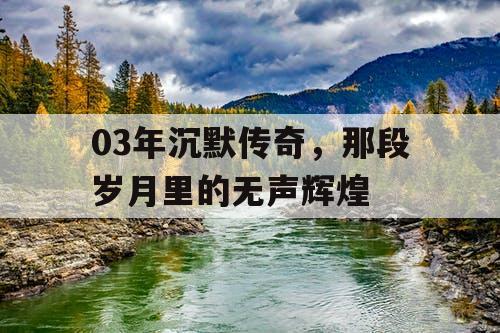 03年沉默传奇,那段岁月里的无声辉煌 03年沉默传奇,那段岁月里的无声辉煌