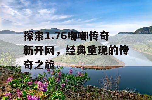 探索1.76嘟嘟传奇新开网,经典重现的传奇之旅 探索1.76嘟嘟传奇新开网,经典重现的传奇之旅