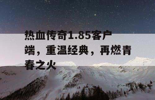 热血传奇1.85客户端,重温经典,再燃青春之火 热血传奇1.85客户端,重温经典,再燃青春之火