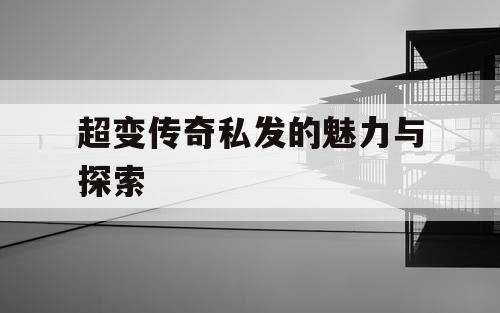 超变传奇私发的魅力与探索 超变传奇私发的魅力与探索