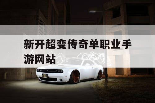 新开超变传奇单职业手游网站 新开超变传奇单职业手游网站