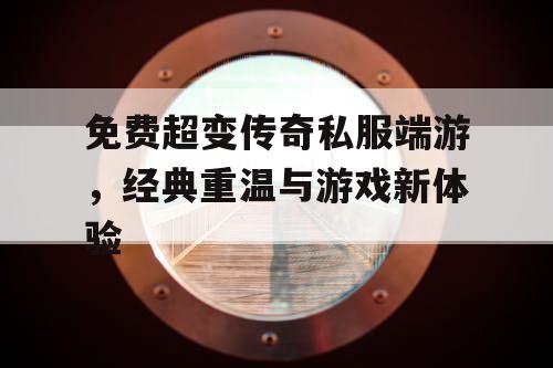 免费超变传奇私服端游,经典重温与游戏新体验 免费超变传奇私服端游,经典重温与游戏新体验
