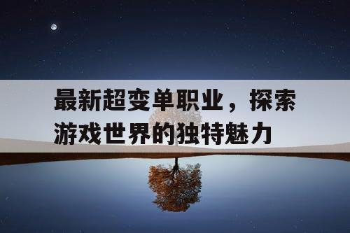 最新超变单职业,探索游戏世界的独特魅力 最新超变单职业,探索游戏世界的独特魅力