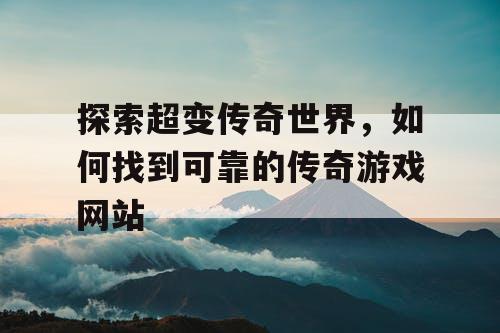 探索超变传奇世界,如何找到可靠的传奇游戏网站 探索超变传奇世界,如何找到可靠的传奇游戏网站