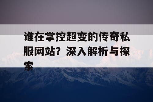 谁在掌控超变的传奇私服网站?深入解析与探索 谁在掌控超变的传奇私服网站?深入解析与探索
