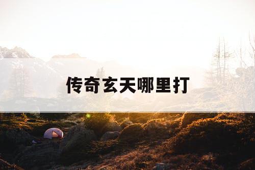 传奇玄天哪里打 传奇玄天哪里打