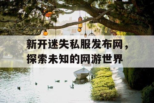 新开迷失私服发布网,探索未知的网游世界 新开迷失私服发布网,探索未知的网游世界