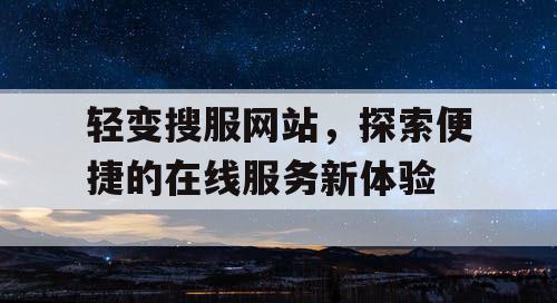 轻变搜服网站,探索便捷的在线服务新体验 轻变搜服网站,探索便捷的在线服务新体验