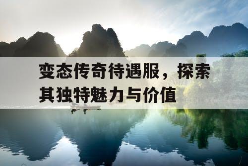 变态传奇待遇服,探索其独特魅力与价值 变态传奇待遇服,探索其独特魅力与价值