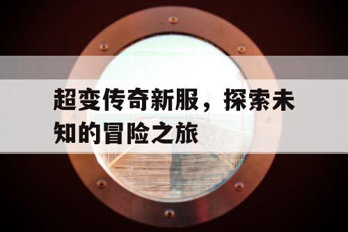 超变传奇新服,探索未知的冒险之旅 超变传奇新服,探索未知的冒险之旅