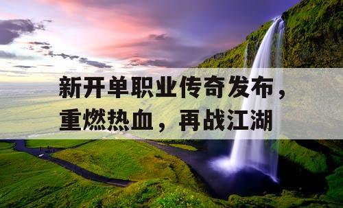 新开单职业传奇发布,重燃热血,再战江湖 新开单职业传奇发布,重燃热血,再战江湖