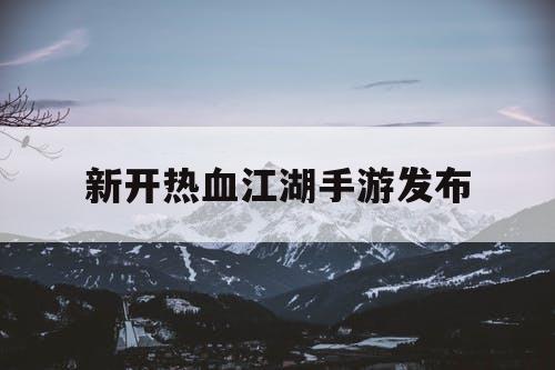 新开热血江湖手游发布 新开热血江湖手游发布