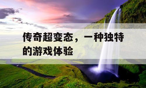 传奇超变态,一种独特的游戏体验 传奇超变态,一种独特的游戏体验