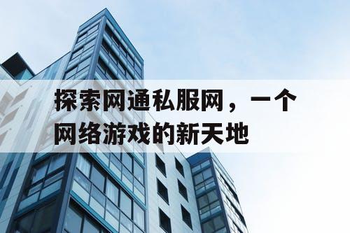 探索网通私服网,一个网络游戏的新天地 探索网通私服网,一个网络游戏的新天地