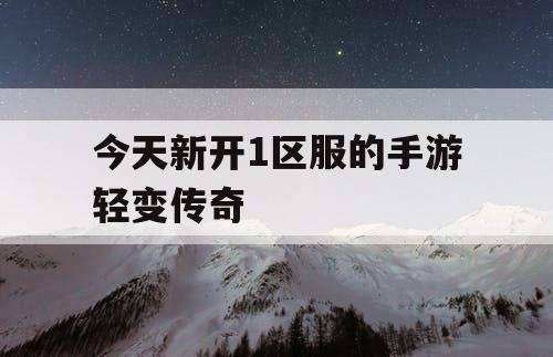 今天新开1区服的手游轻变传奇 今天新开1区服的手游轻变传奇