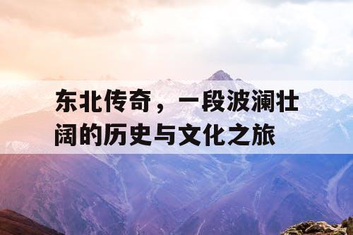 东北传奇,一段波澜壮阔的历史与文化之旅 东北传奇,一段波澜壮阔的历史与文化之旅
