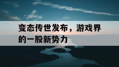 变态传世发布,游戏界的一股新势力 变态传世发布,游戏界的一股新势力