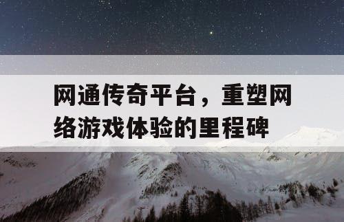 网通传奇平台,重塑网络游戏体验的里程碑 网通传奇平台,重塑网络游戏体验的里程碑