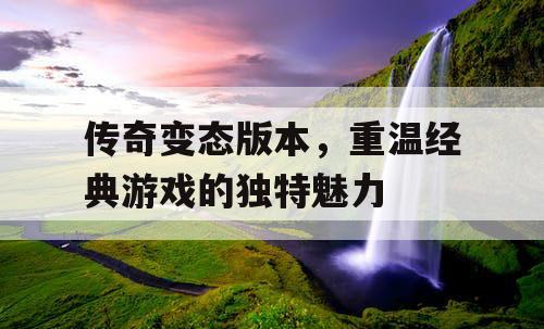 传奇变态版本,重温经典游戏的独特魅力 传奇变态版本,重温经典游戏的独特魅力