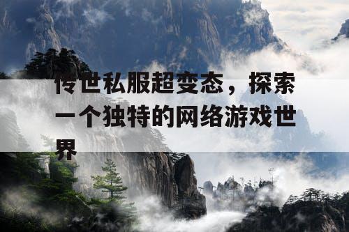 传世私服超变态,探索一个独特的网络游戏世界 传世私服超变态,探索一个独特的网络游戏世界