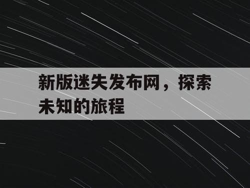 新版迷失发布网,探索未知的旅程 新版迷失发布网,探索未知的旅程