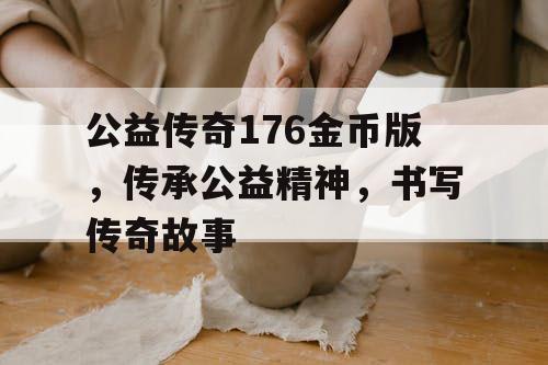 公益传奇176金币版,传承公益精神,书写传奇故事 公益传奇176金币版,传承公益精神,书写传奇故事