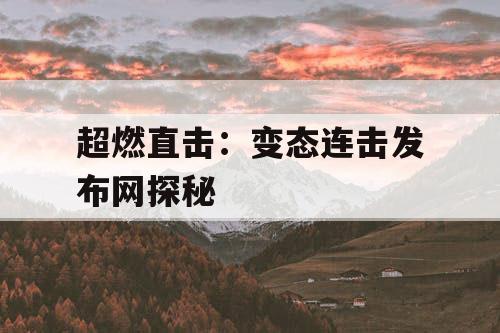 超燃直击:变态连击发布网探秘 超燃直击:变态连击发布网探秘