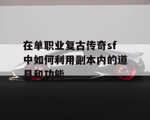 在单职业复古传奇sf中如何利用副本内的道具和功能 在单职业复古传奇sf中如何利用副本内的道具和功能