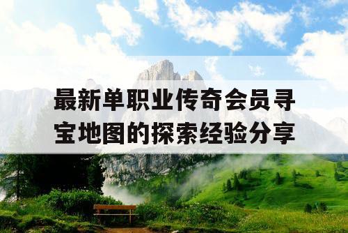 最新单职业传奇会员寻宝地图的探索经验分享 最新单职业传奇会员寻宝地图的探索经验分享
