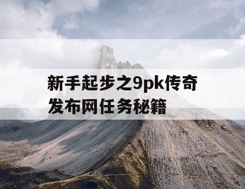 新手起步之9pk传奇发布网任务秘籍 新手起步之9pk传奇发布网任务秘籍