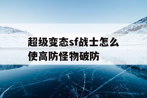 超级变态sf战士怎么使高防怪物破防 超级变态sf战士怎么使高防怪物破防
