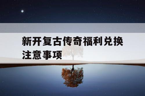 新开复古传奇福利兑换注意事项