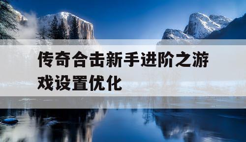 传奇合击新手进阶之游戏设置优化