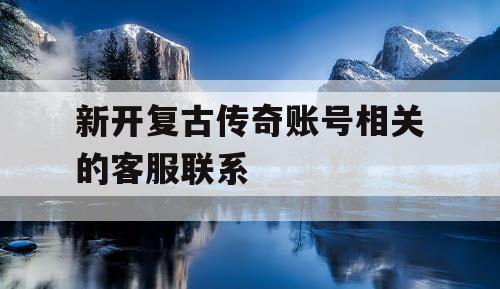 新开复古传奇账号相关的客服联系
